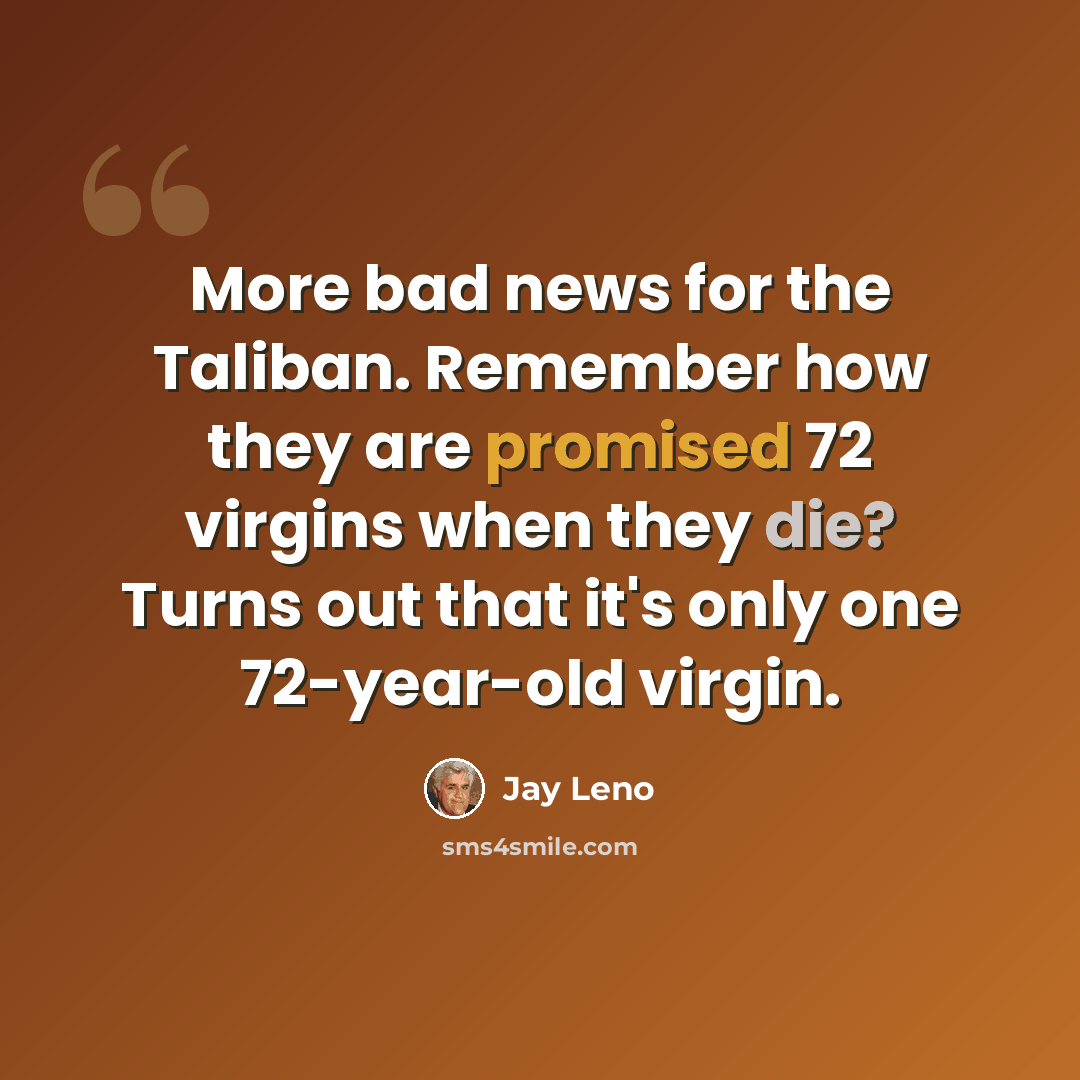 “More bad news for the Taliban. Remember how they are promised 72 virgins when they die? Turns out that it's only one 72-year-old virgin.” quote by Jay Leno