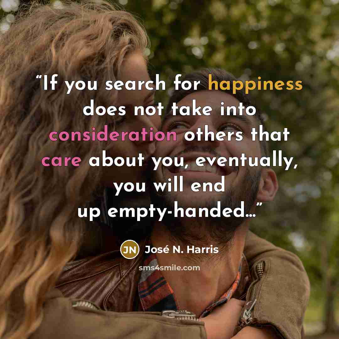 “If you search for happiness does not take into consideration others that care about you, eventually, you will end up empty-handed...” quote by José N. Harris