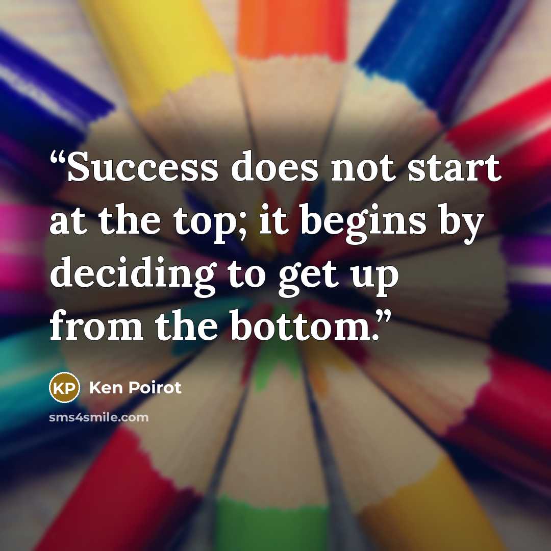 “Success does not start at the top; it begins by deciding to get up from the bottom.” quote by Ken Poirot
