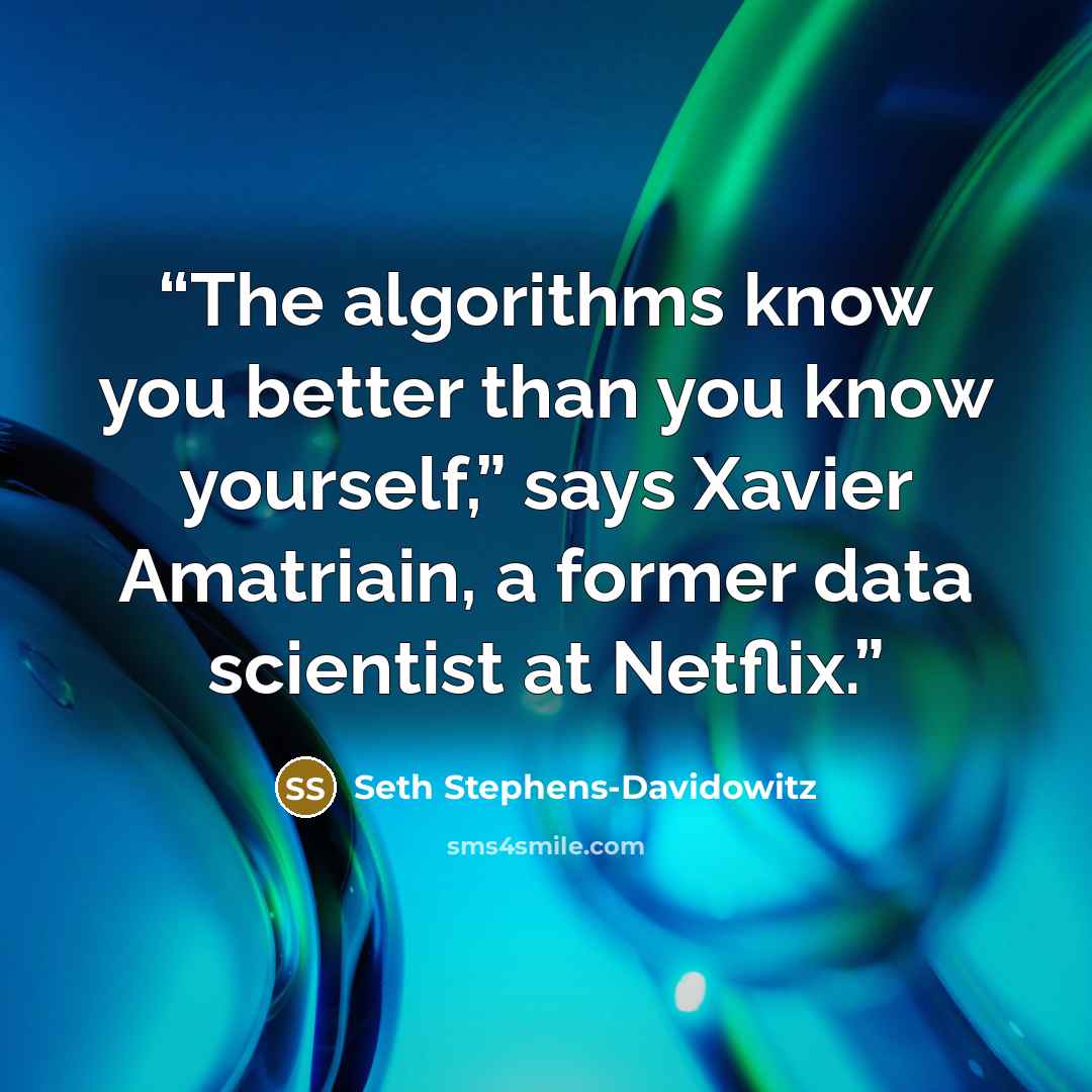 “The algorithms know you better than you know yourself,” says Xavier Amatriain, a former data scientist at Netflix.” quote by Seth Stephens-Davidowitz