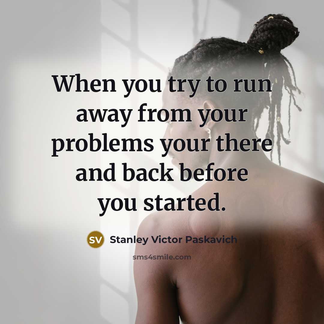 “When you try to run away from your problems your there and back before you started.” quote by Stanley Victor Paskavich