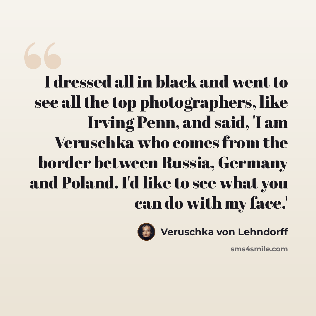 “I dressed all in black and went to see all the top photographers, like Irving Penn, and said, 'I am Veruschka who comes from the border between Russia, Germany and Poland. I'd like to see what you can do with my face.'” quote by Veruschka von Lehndorff