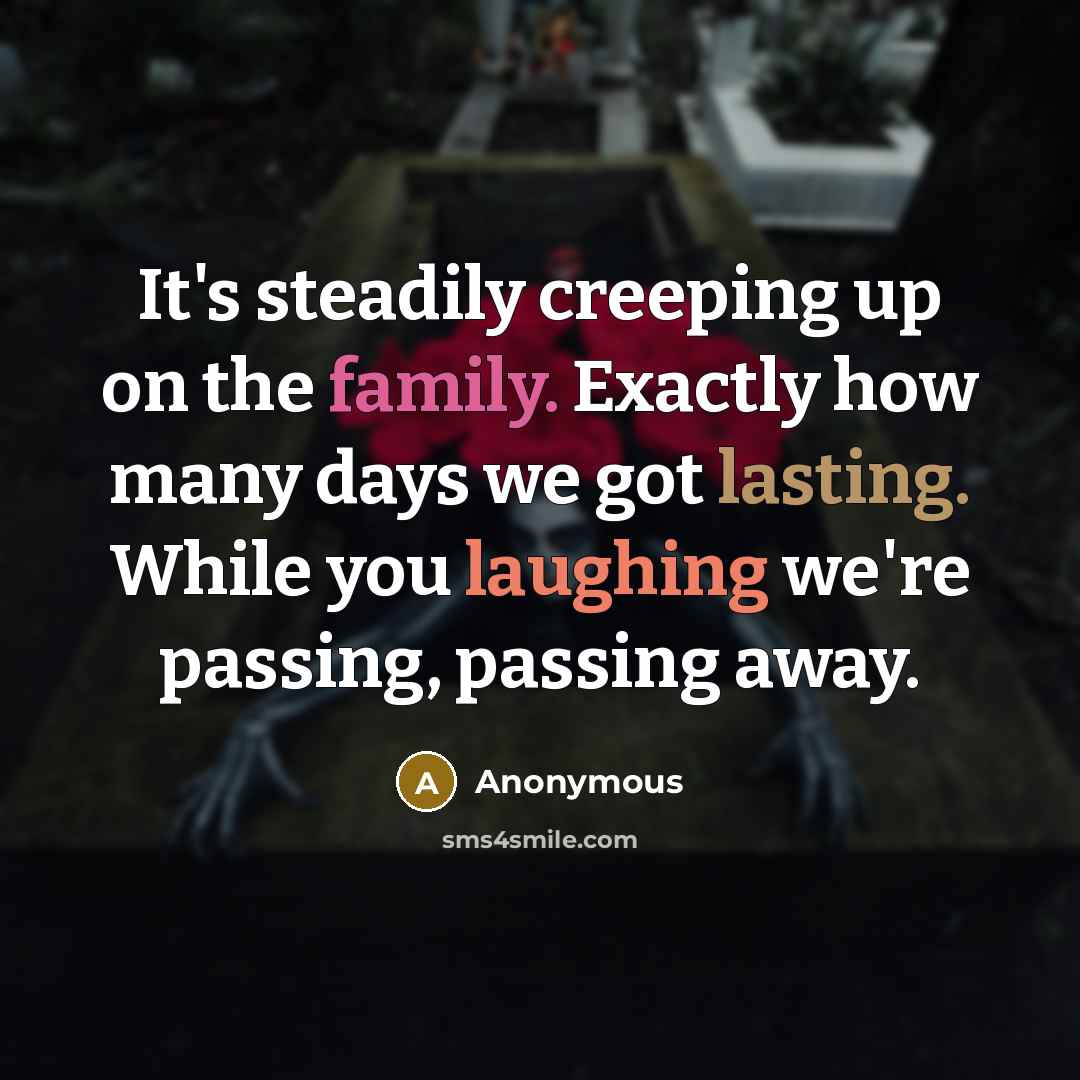 “It's steadily creeping up on the family. Exactly how many days we got lasting. While you laughing we're passing, passing away.” quote by Anonymous