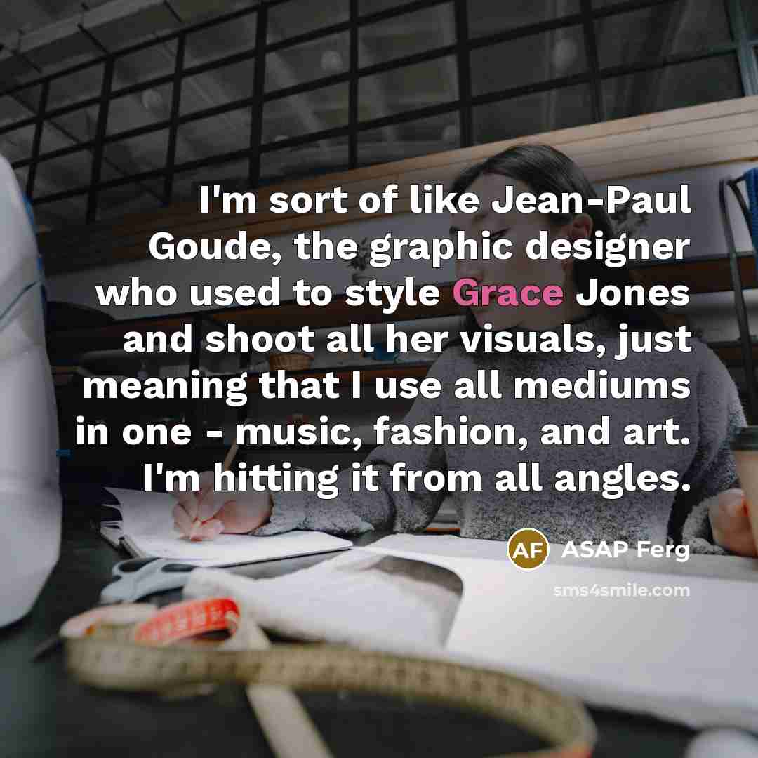“I'm sort of like Jean-Paul Goude, the graphic designer who used to style Grace Jones and shoot all her visuals, just meaning that I use all mediums in one - music, fashion, and art. I'm hitting it from all angles.” quote by ASAP Ferg