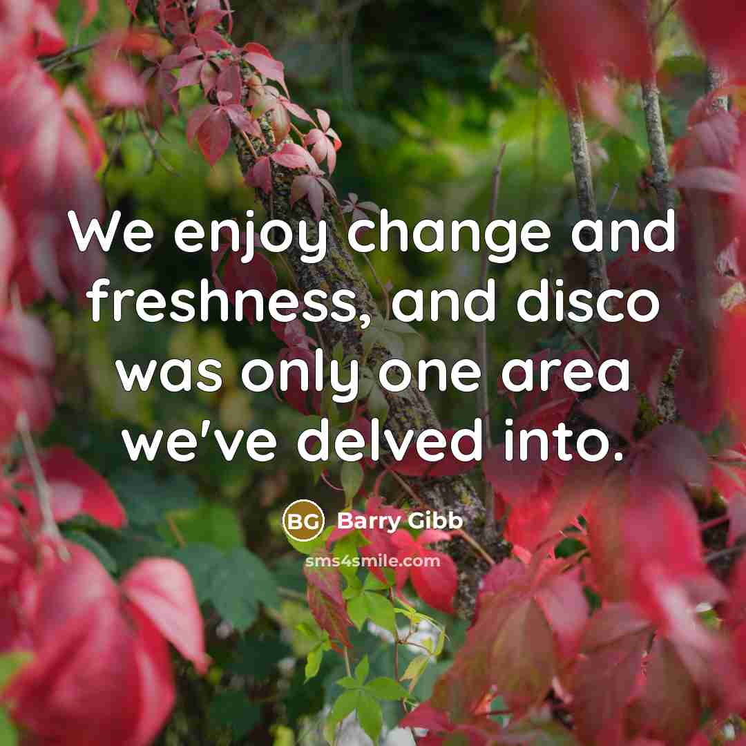 “We enjoy change and freshness, and disco was only one area we've delved into.” quote by Barry Gibb