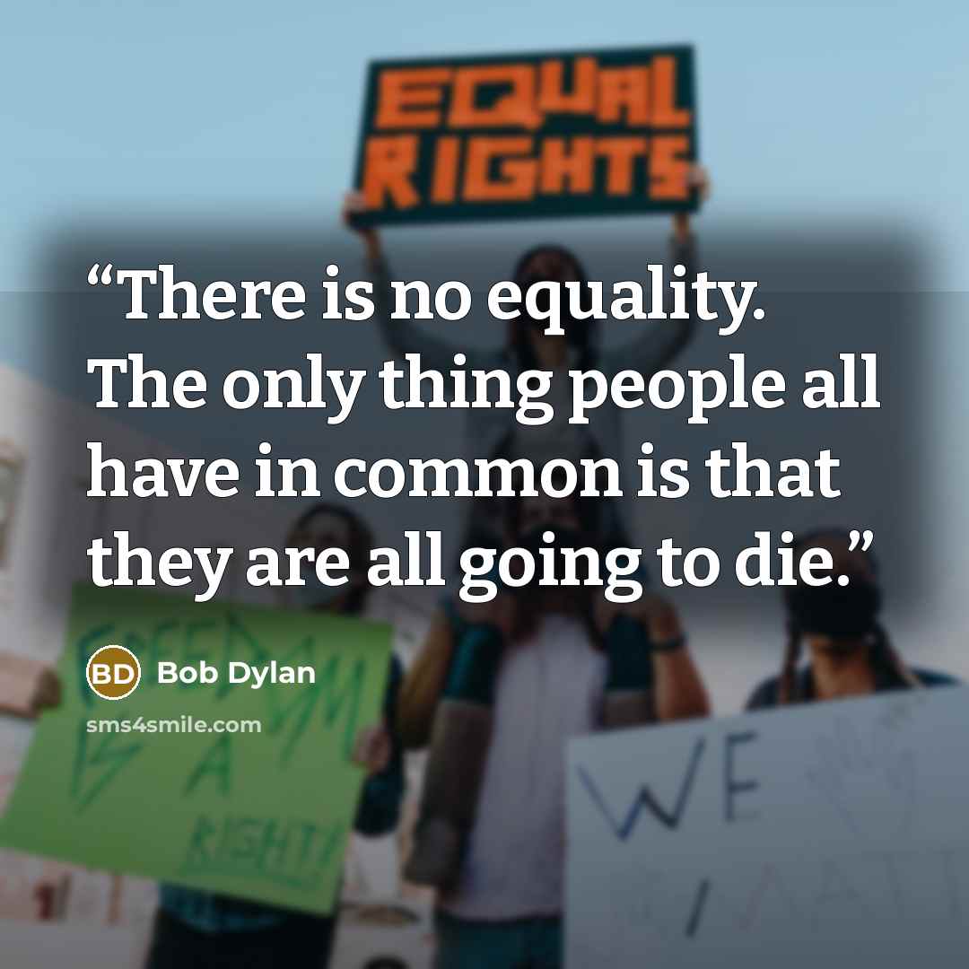 “There is no equality. The only thing people all have in common is that they are all going to die.” quote by Bob Dylan