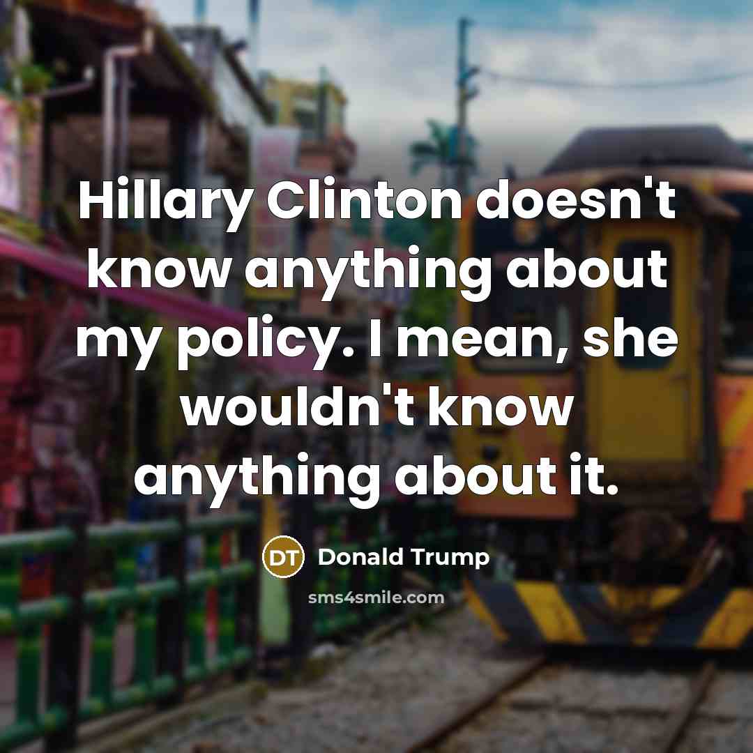 “Hillary Clinton doesn't know anything about my policy. I mean, she wouldn't know anything about it.” quote by Donald Trump