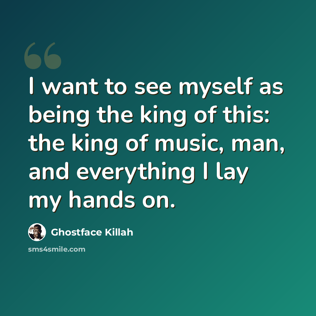 “I want to see myself as being the king of this: the king of music, man, and everything I lay my hands on.” quote by Ghostface Killah