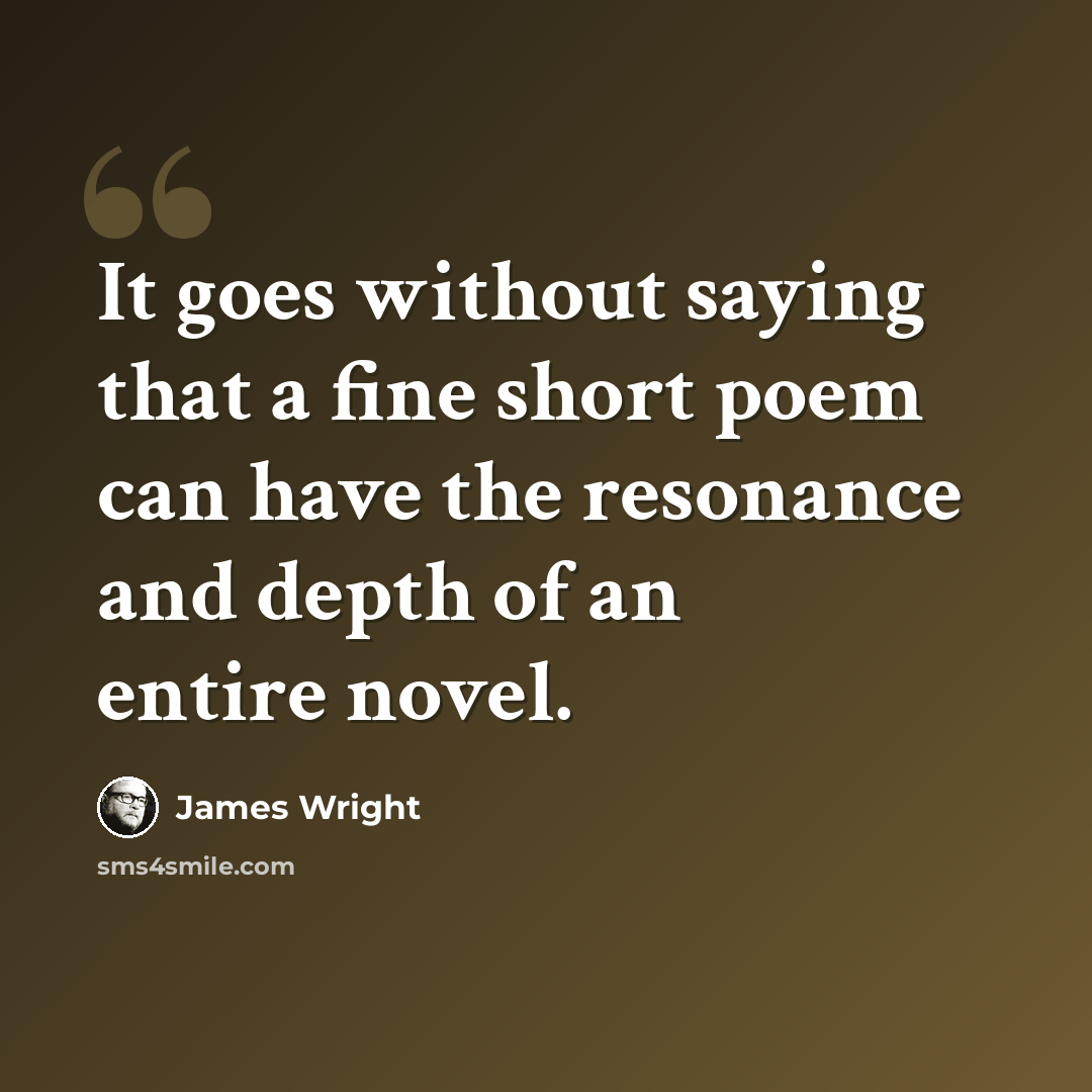 “It goes without saying that a fine short poem can have the resonance and depth of an entire novel.” quote by James Wright