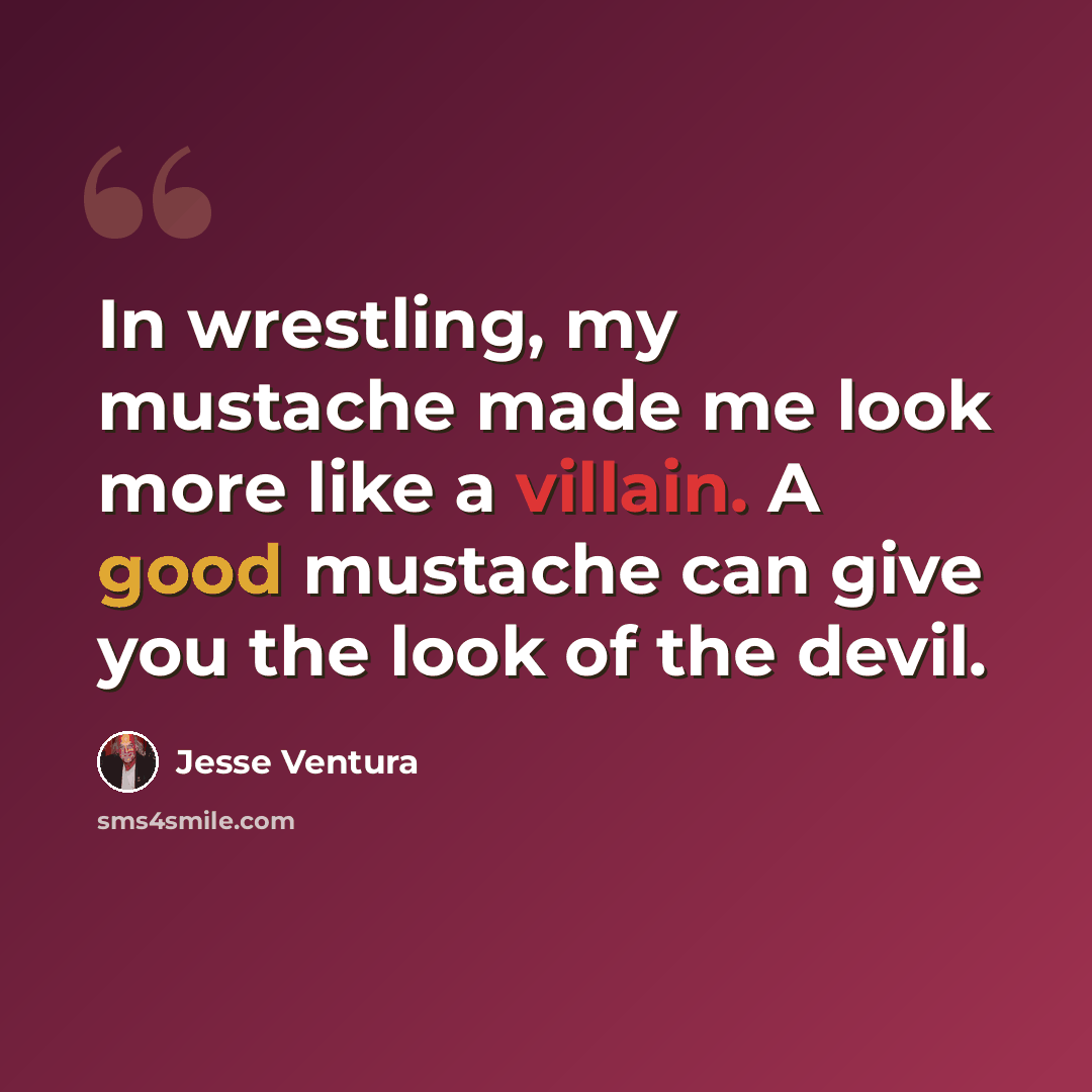 “In wrestling, my mustache made me look more like a villain. A good mustache can give you the look of the devil.” quote by Jesse Ventura