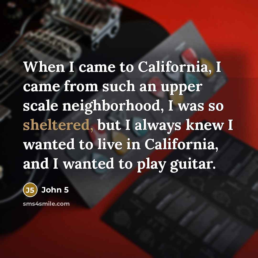 “When I came to California, I came from such an upper scale neighborhood, I was so sheltered, but I always knew I wanted to live in California, and I wanted to play guitar.” quote by John 5