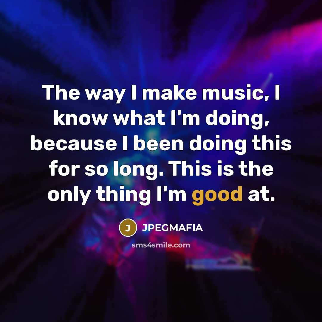 “The way I make music, I know what I'm doing, because I been doing this for so long. This is the only thing I'm good at.” quote by JPEGMAFIA