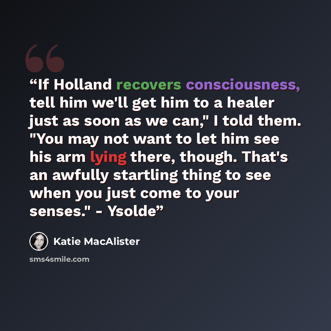 “If Holland recovers consciousness, tell him we'll get him to a healer just as soon as we can," I told them. "You may not want to let him see his arm lying there, though. That's an awfully startling thing to see when you just come to your senses." - Ysolde” quote by Katie MacAlister