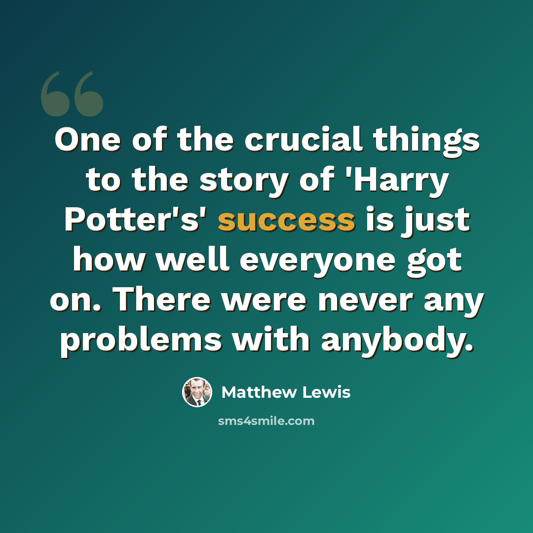“One of the crucial things to the story of 'Harry Potter's' success is just how well everyone got on. There were never any problems with anybody.” quote by Matthew Lewis