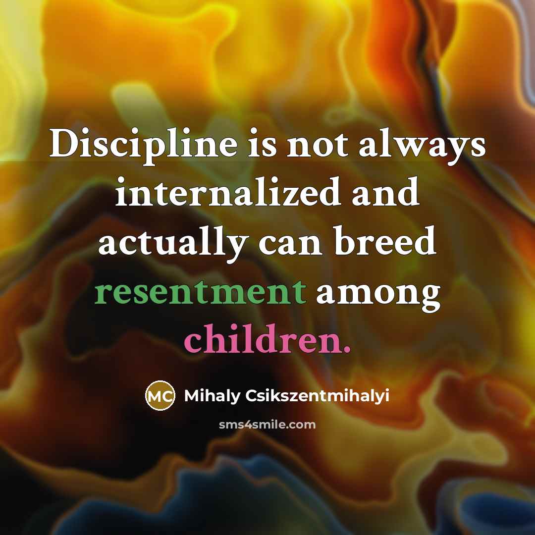 “Discipline is not always internalized and actually can breed resentment among children.” quote by Mihaly Csikszentmihalyi