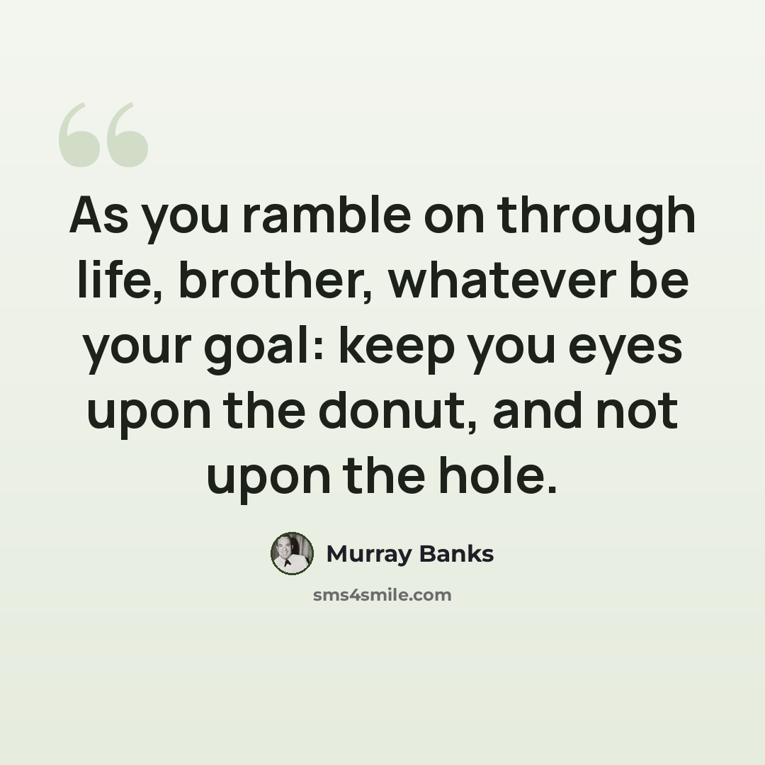 “As you ramble on through life, brother, whatever be your goal: keep you eyes upon the donut, and not upon the hole.” quote by Murray Banks