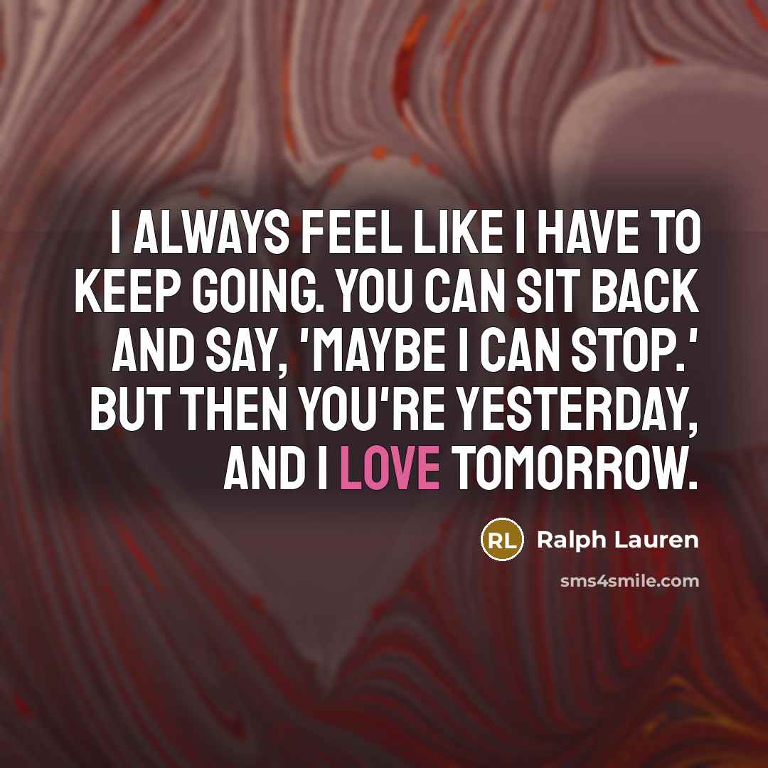 “I always feel like I have to keep going. You can sit back and say, 'Maybe I can stop.' But then you're yesterday, and I love tomorrow.” quote by Ralph Lauren