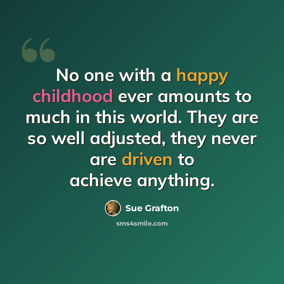 “No one with a happy childhood ever amounts to much in this world. They are so well adjusted, they never are driven to achieve anything.” quote by Sue Grafton