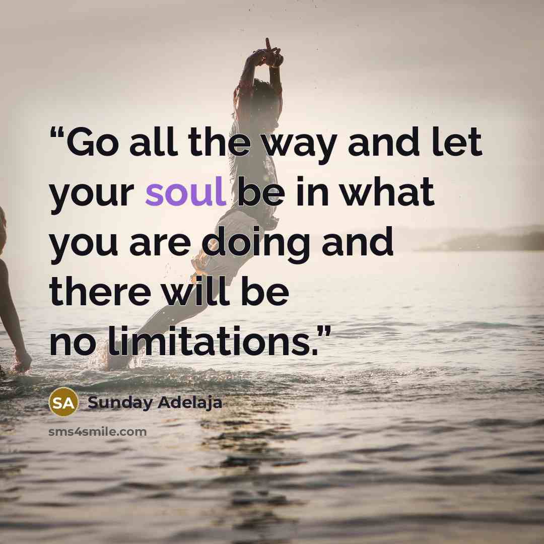 “Go all the way and let your soul be in what you are doing and there will be no limitations.” quote by Sunday Adelaja