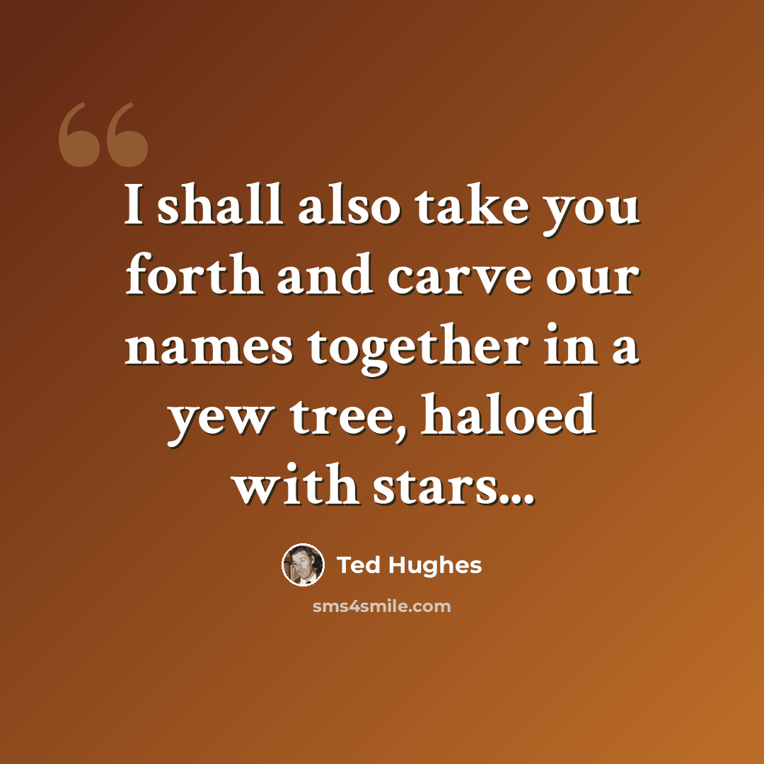 “I shall also take you forth and carve our names together in a yew tree, haloed with stars...” quote by Ted Hughes