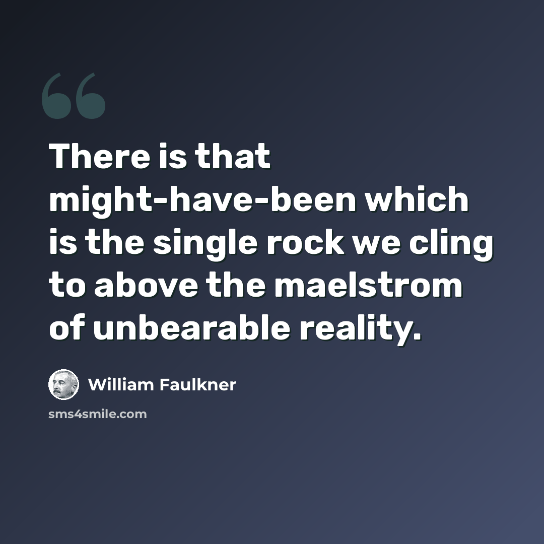 “There is that might-have-been which is the single rock we cling to above the maelstrom of unbearable reality.” quote by William Faulkner