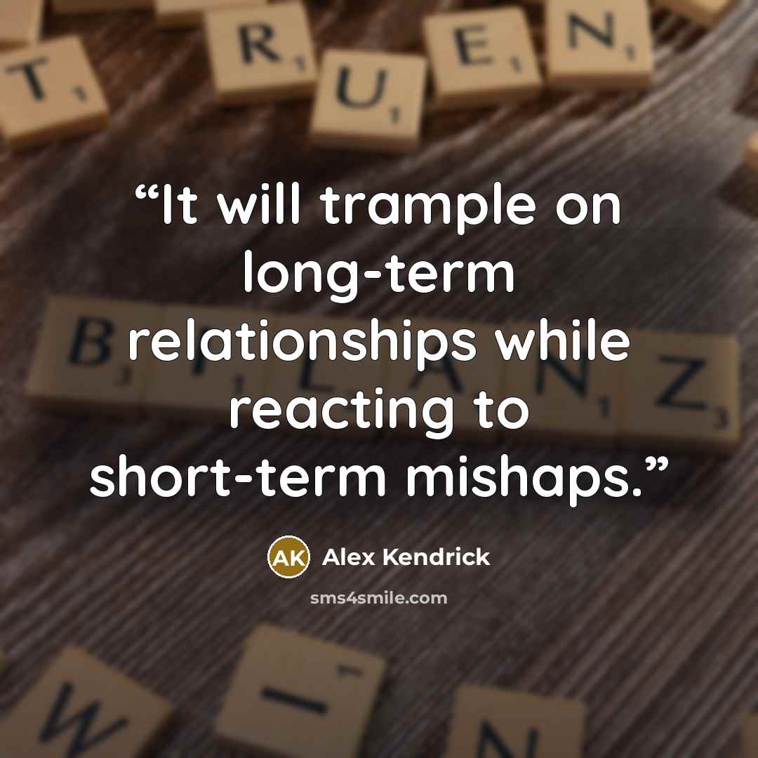 “It will trample on long-term relationships while reacting to short-term mishaps.” quote by Alex Kendrick