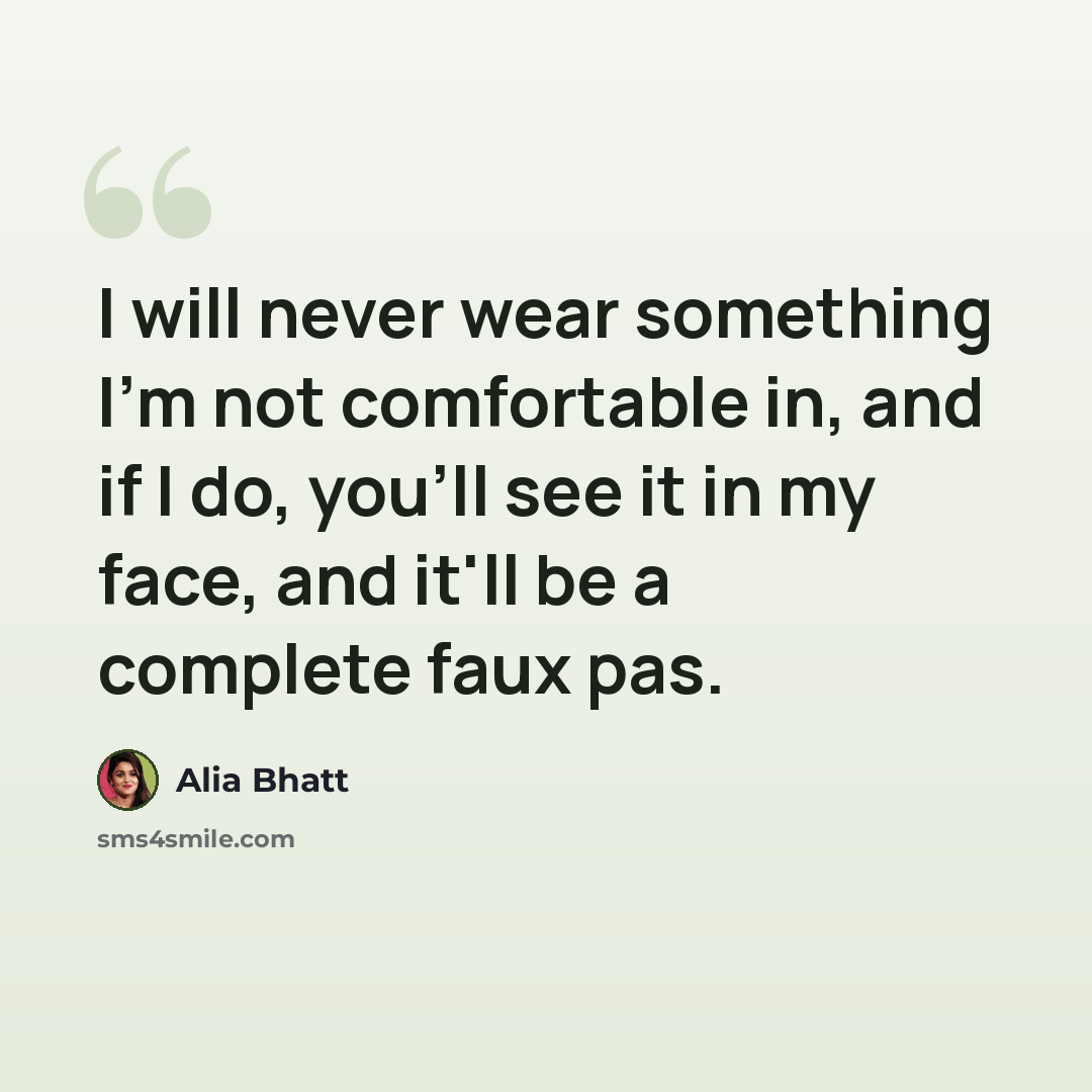 “I will never wear something I'm not comfortable in, and if I do, you'll see it in my face, and it'll be a complete faux pas.” quote by Alia Bhatt