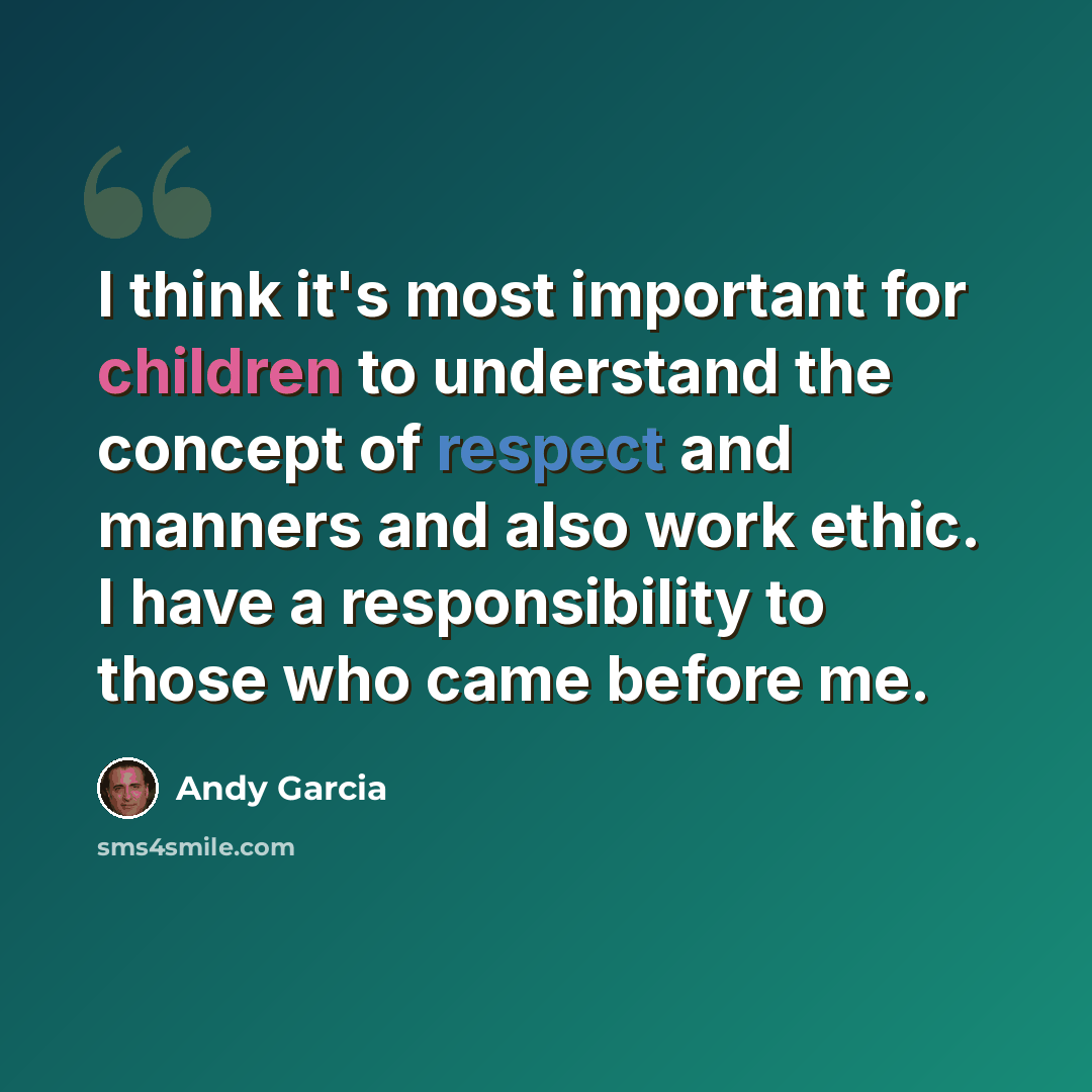 “I think it's most important for children to understand the concept of respect and manners and also work ethic. I have a responsibility to those who came before me.” quote by Andy Garcia