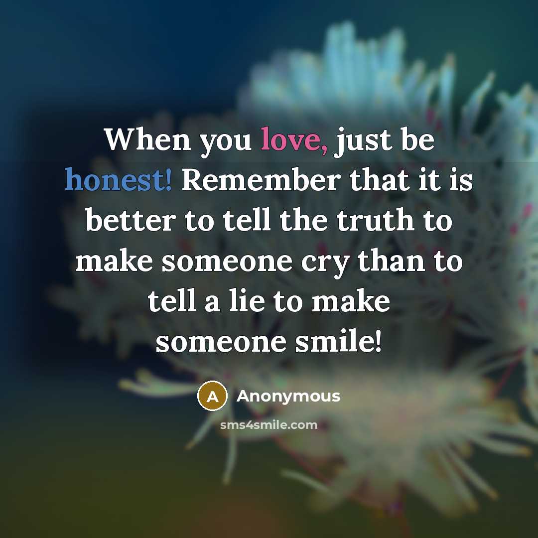 “When you love, just be honest! Remember that it is better to tell the truth to make someone cry than to tell a lie to make someone smile!” quote by Anonymous