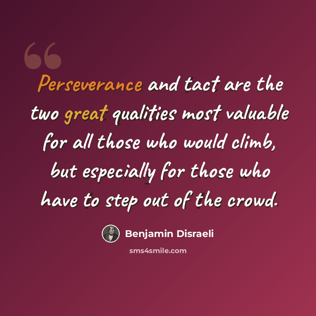 “Perseverance and tact are the two great qualities most valuable for all those who would climb, but especially for those who have to step out of the crowd.” quote by Benjamin Disraeli