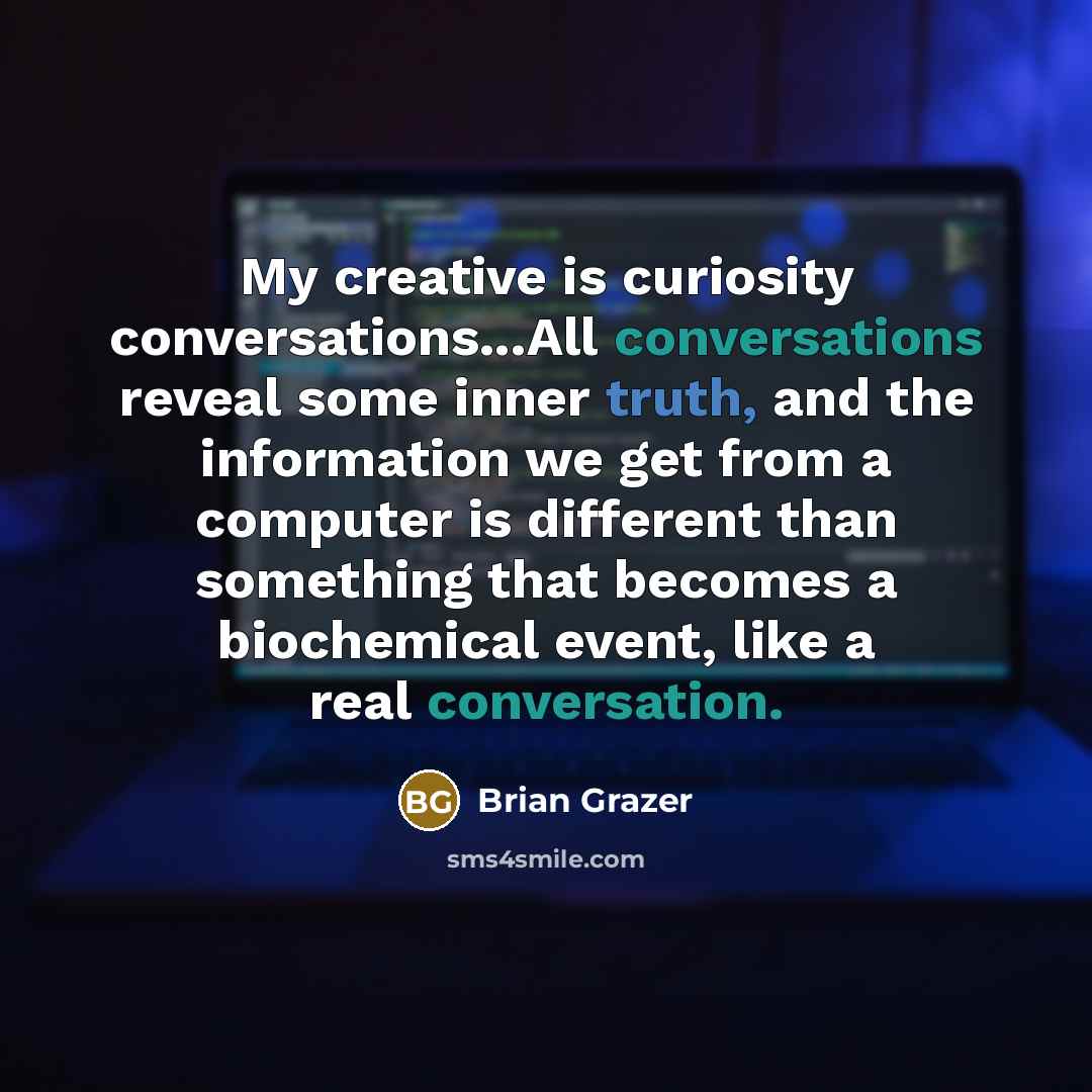 “My creative is curiosity conversations...All conversations reveal some inner truth, and the information we get from a computer is different than something that becomes a biochemical event, like a real conversation.” quote by Brian Grazer