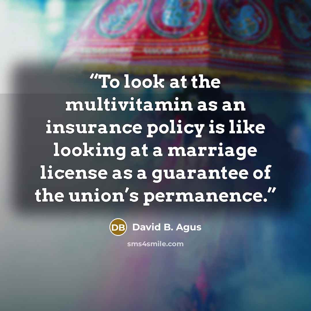 “To look at the multivitamin as an insurance policy is like looking at a marriage license as a guarantee of the union’s permanence.” quote by David B. Agus