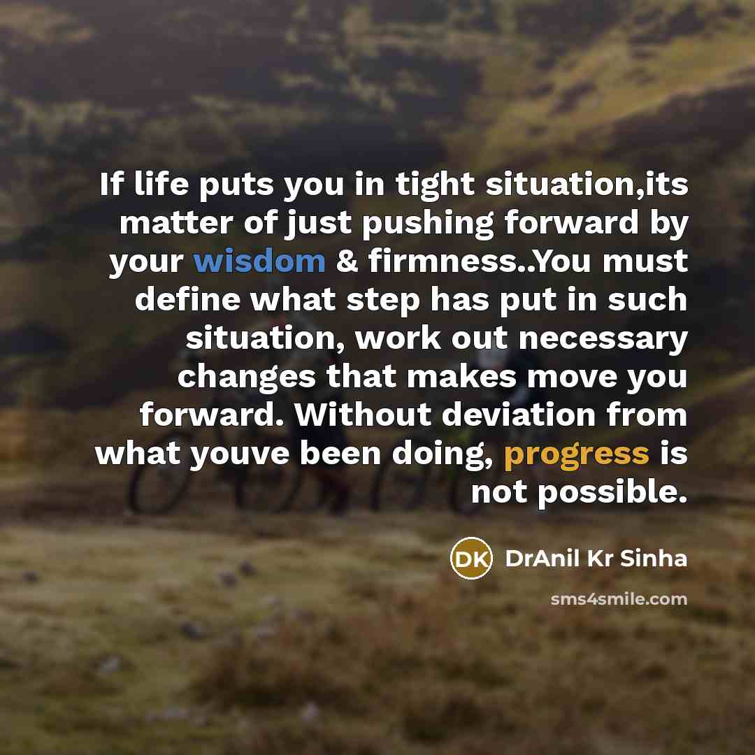 “If life puts you in tight situation,its matter of just pushing forward by your wisdom & firmness..You must define what step has put in such situation, work out necessary changes that makes move you forward. Without deviation from what youve been doing, progress is not possible.” quote by DrAnil Kr Sinha