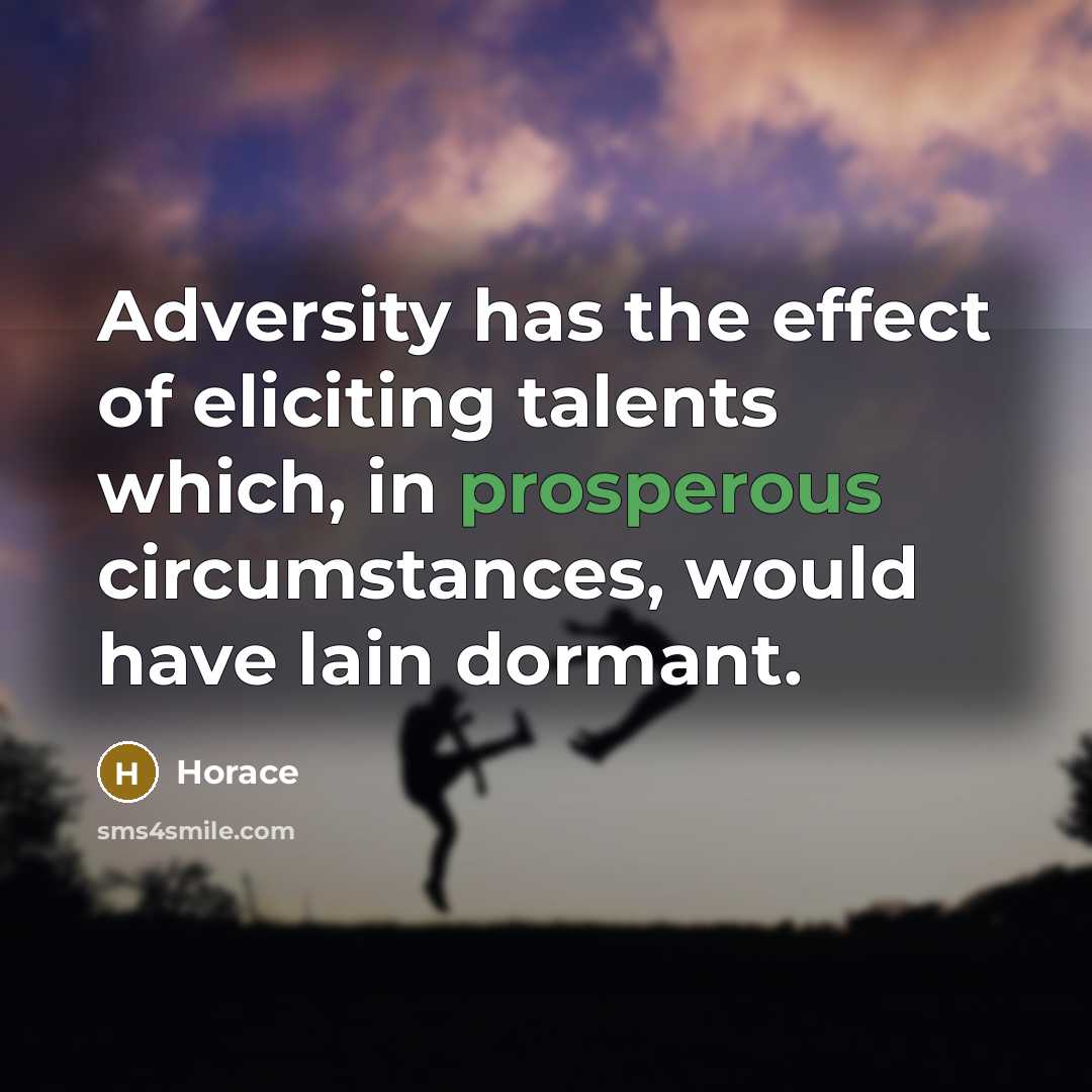 “Adversity has the effect of eliciting talents which, in prosperous circumstances, would have lain dormant.” quote by Horace