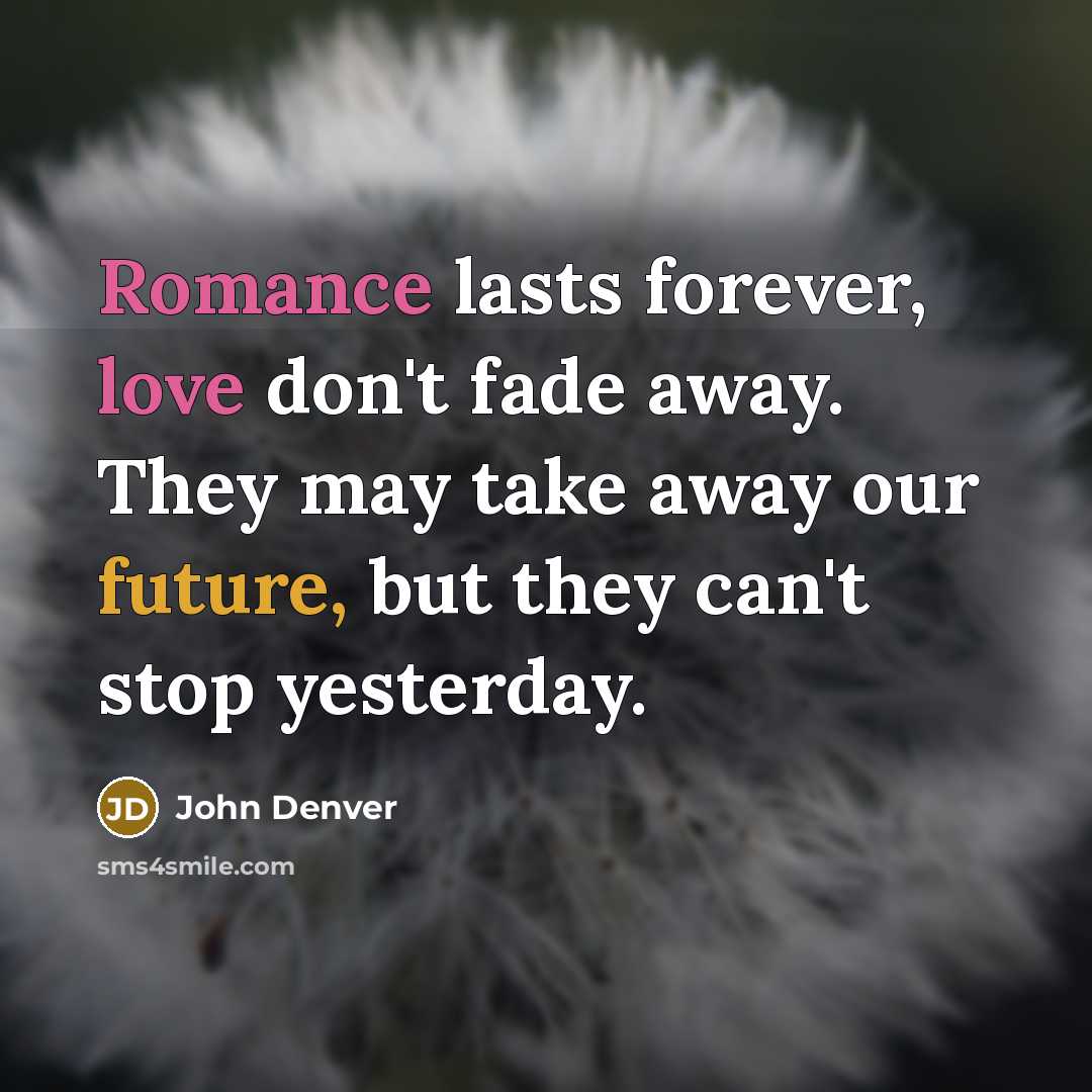“Romance lasts forever, love don't fade away. They may take away our future, but they can't stop yesterday.” quote by John Denver