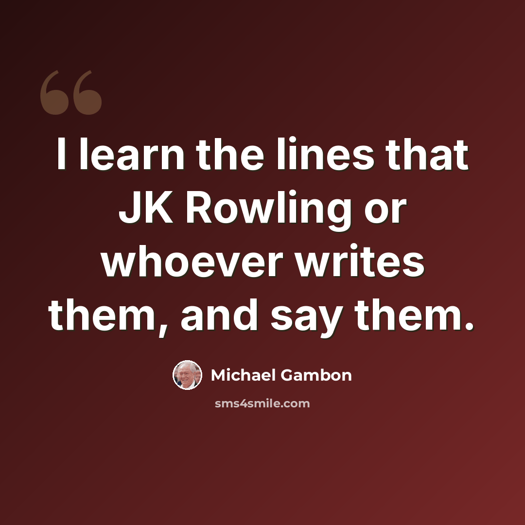 “I learn the lines that JK Rowling or whoever writes them, and say them.” quote by Michael Gambon