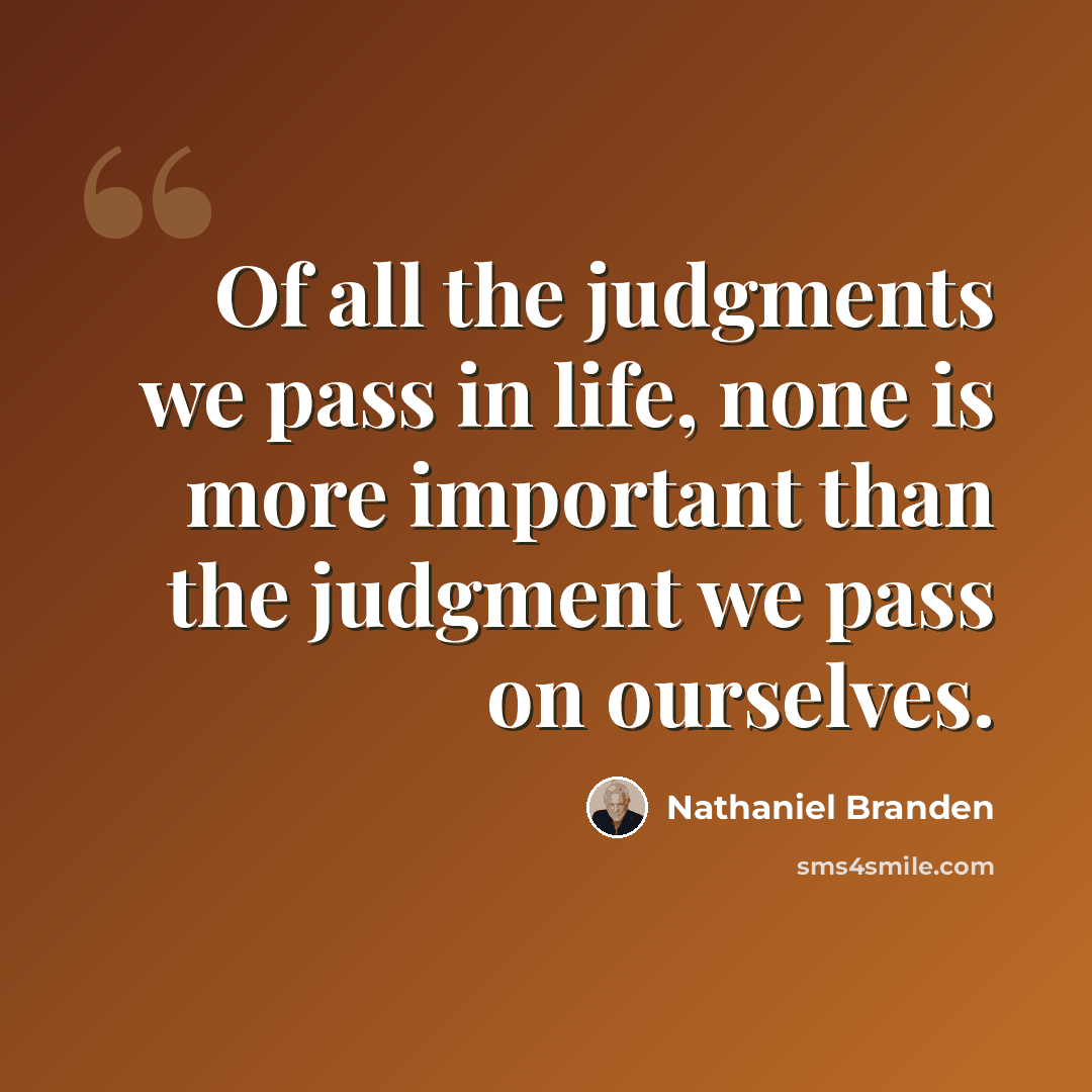 “Of all the judgments we pass in life, none is more important than the judgment we pass on ourselves.” quote by Nathaniel Branden
