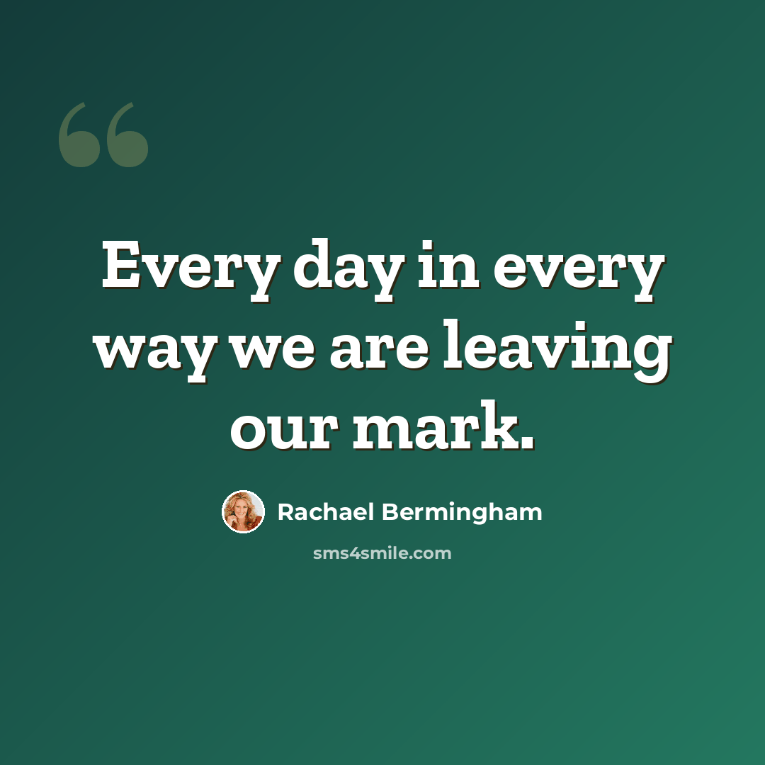 “Every day in every way we are leaving our mark.” quote by Rachael Bermingham