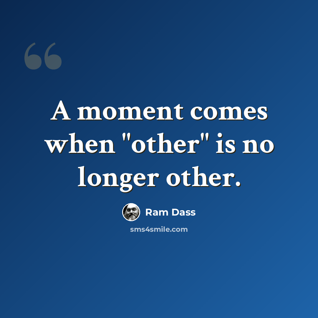 “A moment comes when "other" is no longer other.” quote by Ram Dass