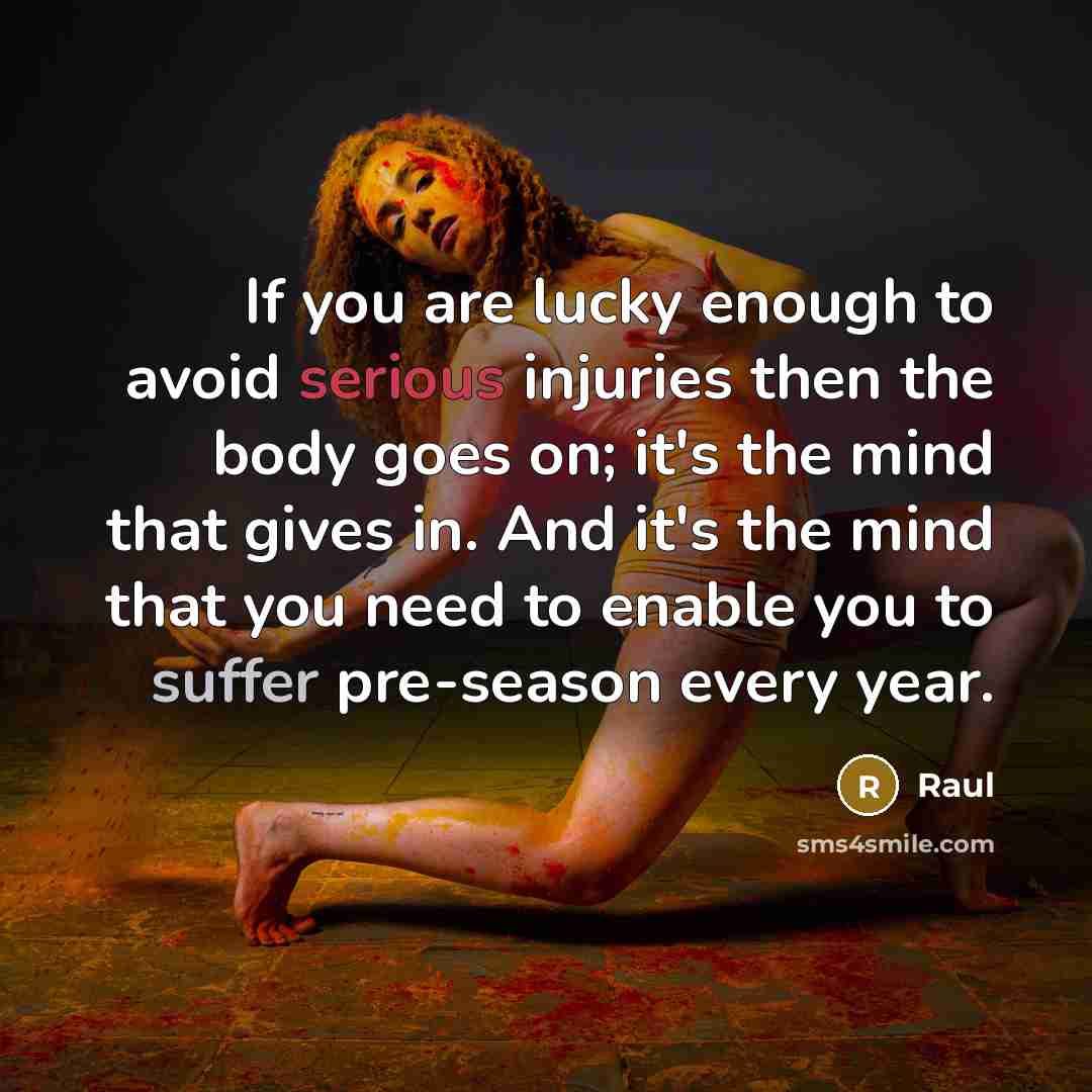 “If you are lucky enough to avoid serious injuries then the body goes on; it's the mind that gives in. And it's the mind that you need to enable you to suffer pre-season every year.” quote by Raul