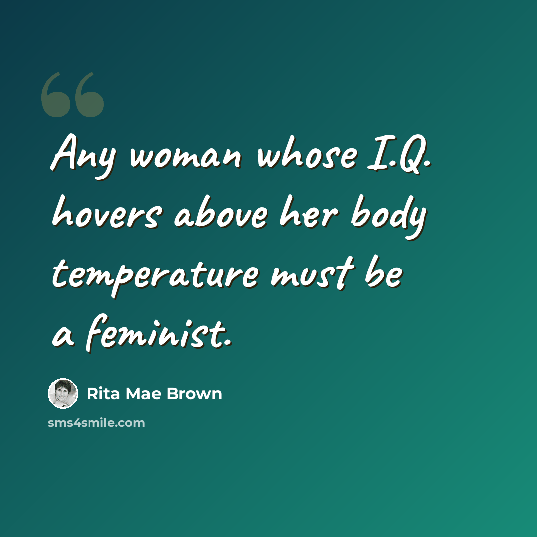 “Any woman whose I.Q. hovers above her body temperature must be a feminist.” quote by Rita Mae Brown