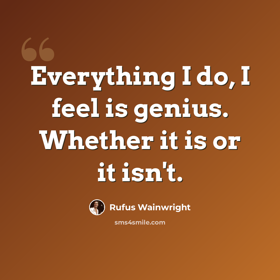 “Everything I do, I feel is genius. Whether it is or it isn't.” quote by Rufus Wainwright