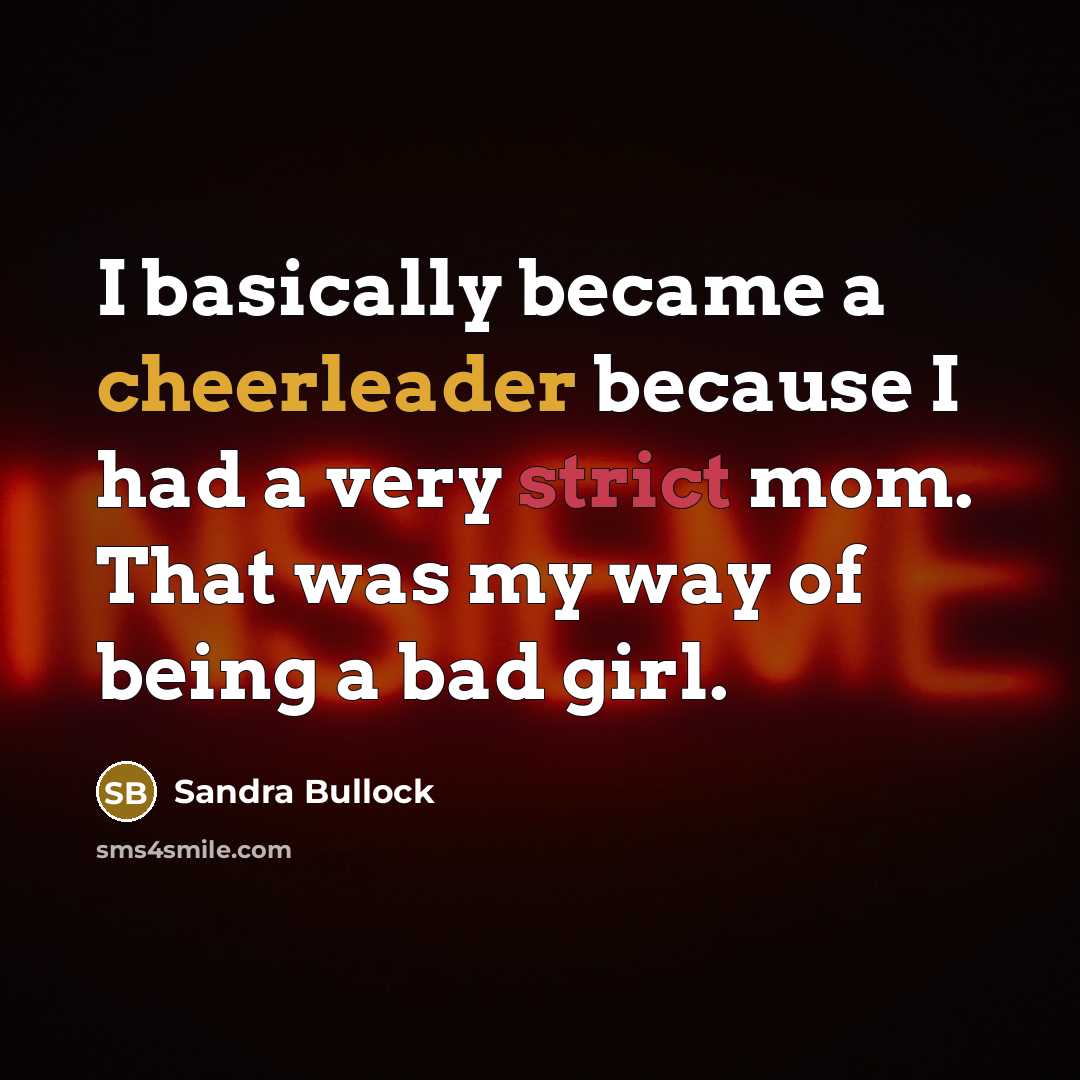 “I basically became a cheerleader because I had a very strict mom. That was my way of being a bad girl.” quote by Sandra Bullock