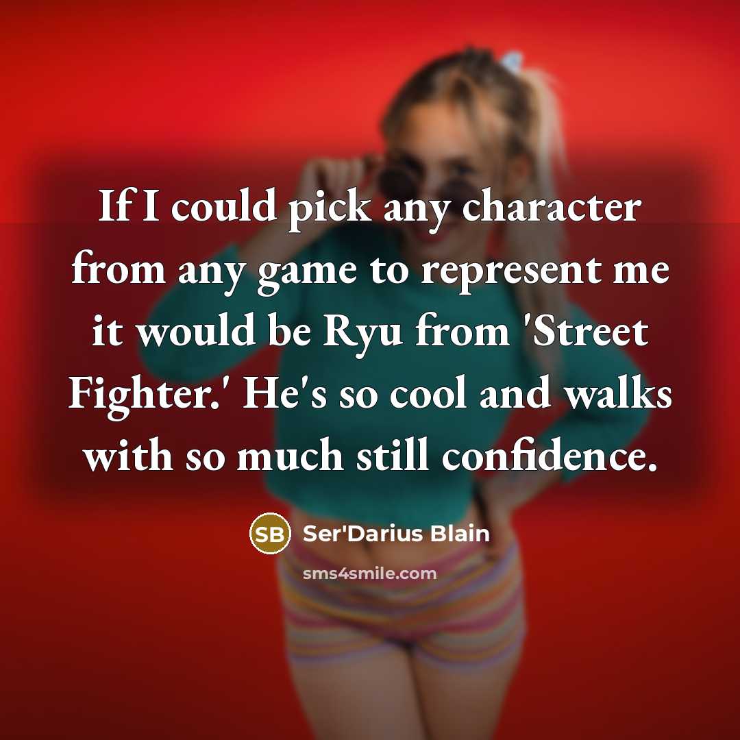“If I could pick any character from any game to represent me it would be Ryu from 'Street Fighter.' He's so cool and walks with so much still confidence.” quote by Ser'Darius Blain
