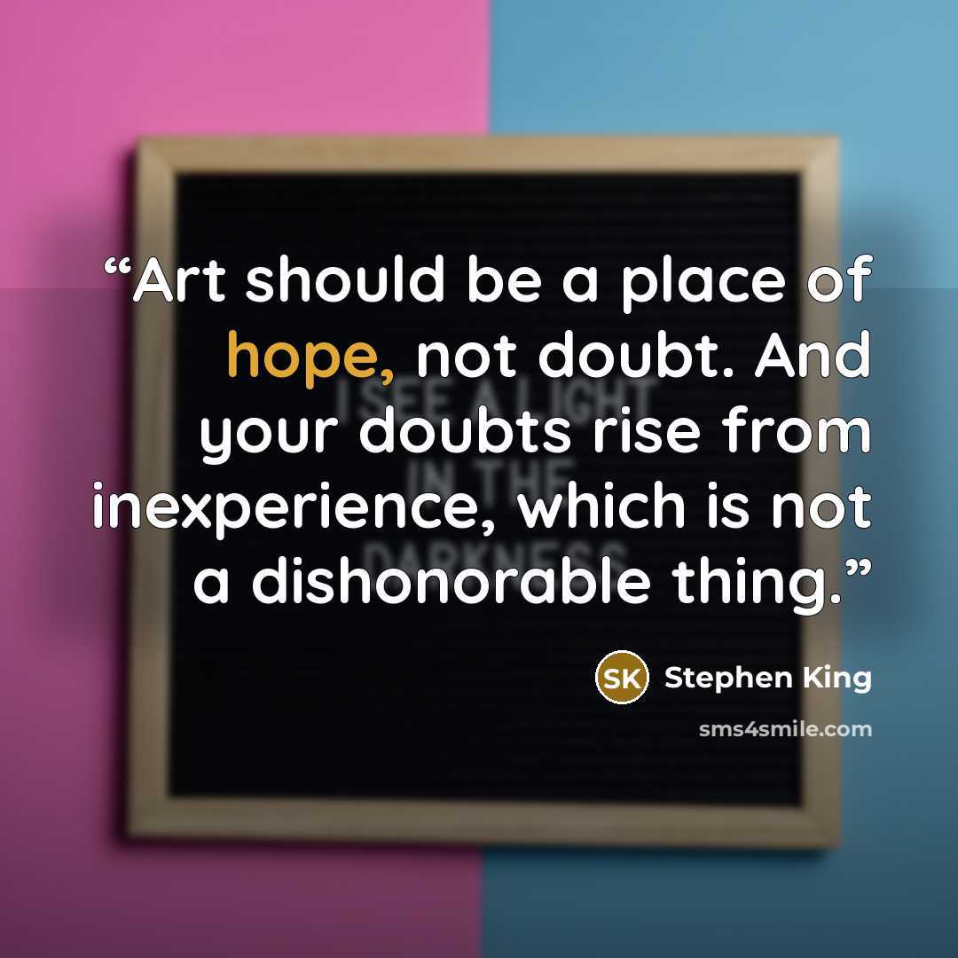 “Art should be a place of hope, not doubt. And your doubts rise from inexperience, which is not a dishonorable thing.” quote by Stephen King