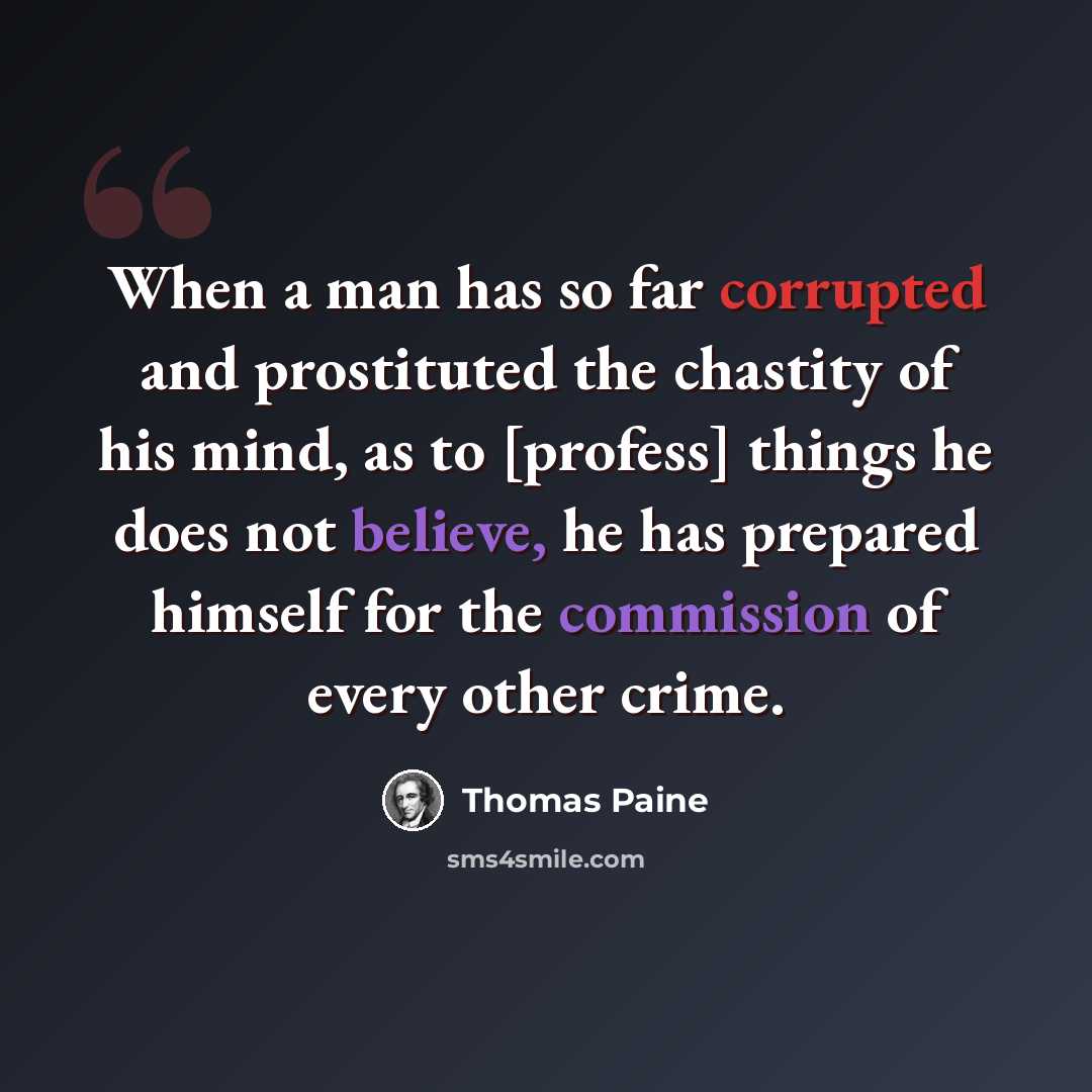 “When a man has so far corrupted and prostituted the chastity of his mind, as to [profess] things he does not believe, he has prepared himself for the commission of every other crime.” quote by Thomas Paine