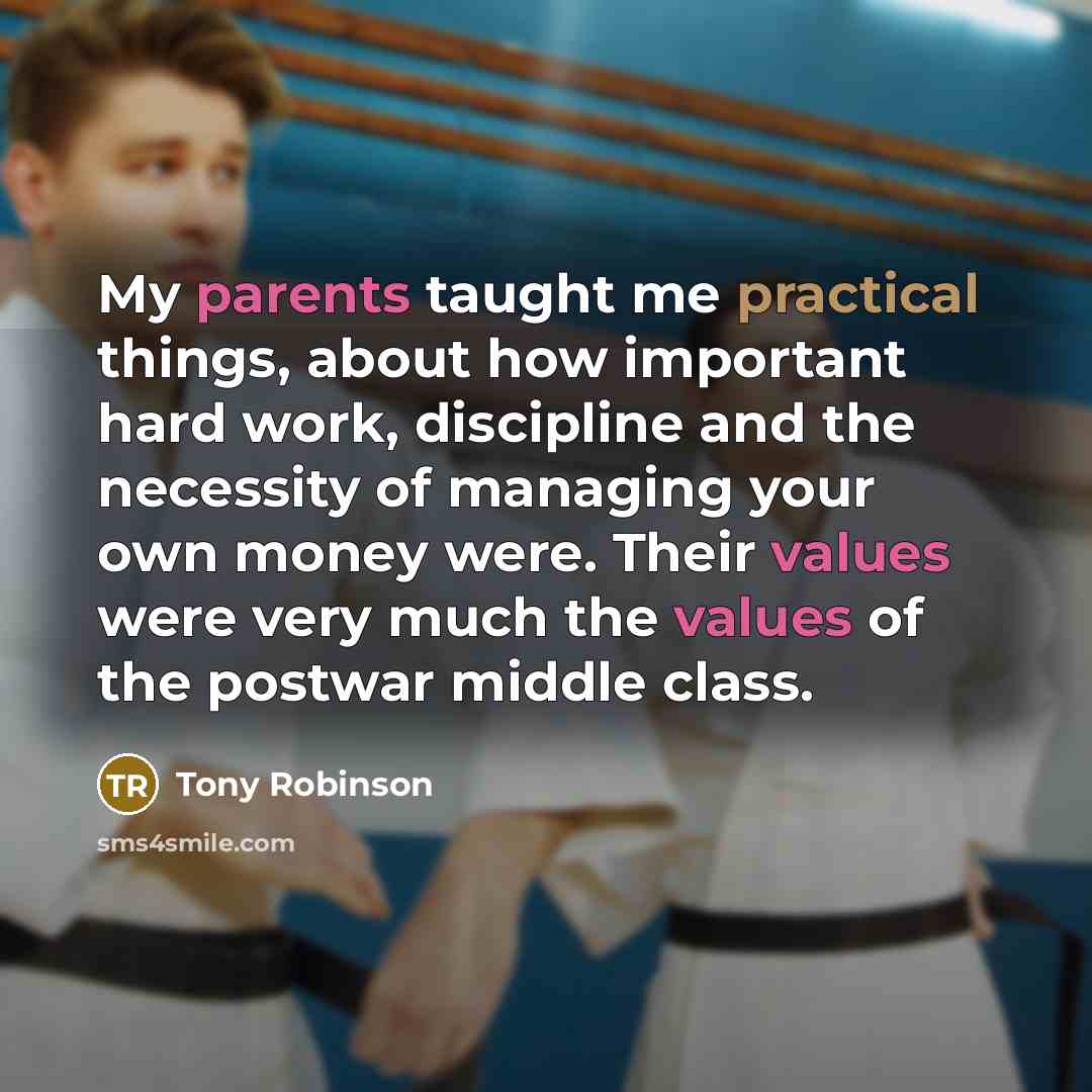 “My parents taught me practical things, about how important hard work, discipline and the necessity of managing your own money were. Their values were very much the values of the postwar middle class.” quote by Tony Robinson
