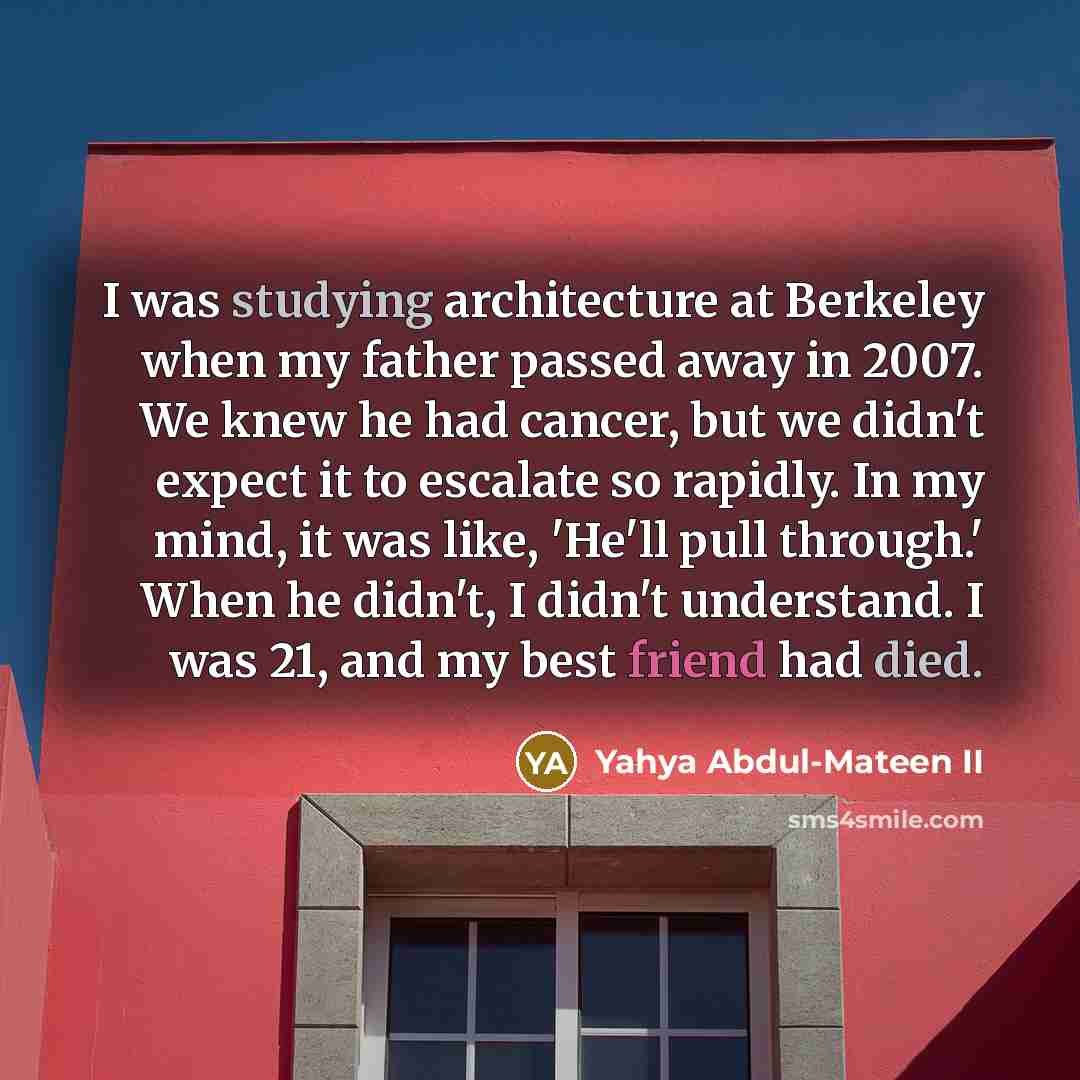 “I was studying architecture at Berkeley when my father passed away in 2007. We knew he had cancer, but we didn't expect it to escalate so rapidly. In my mind, it was like, 'He'll pull through.' When he didn't, I didn't understand. I was 21, and my best friend had died.” quote by Yahya Abdul-Mateen II
