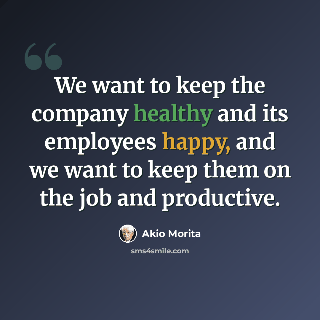 “We want to keep the company healthy and its employees happy, and we want to keep them on the job and productive.” quote by Akio Morita