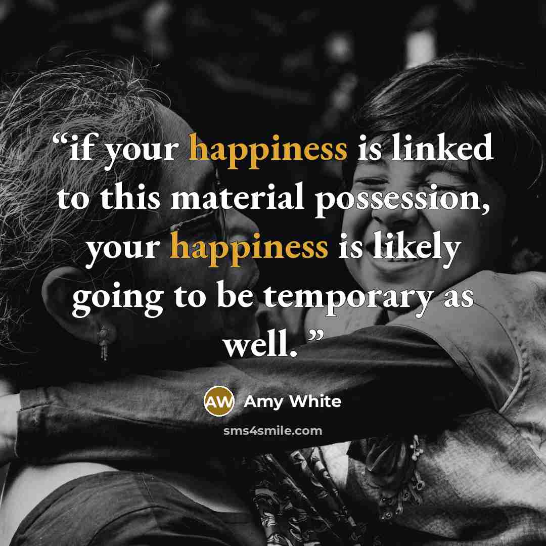 “if your happiness is linked to this material possession, your happiness is likely going to be temporary as well.” quote by Amy White